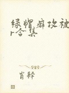 绿帽癖攻被ntr合集