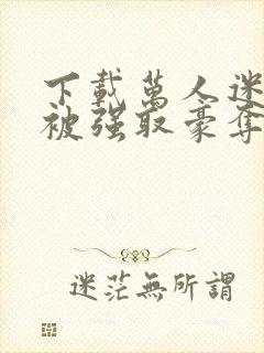 下载万人迷她又被强取豪夺了