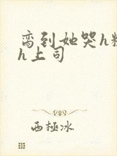 脔到她哭h粗话h上司