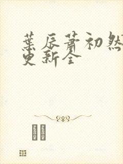 叶辰萧初然全面更新全