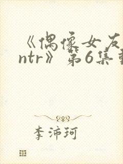 《偶像女友堕落ntr》第6集动漫在线观