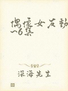 偶像女友动漫1~6集