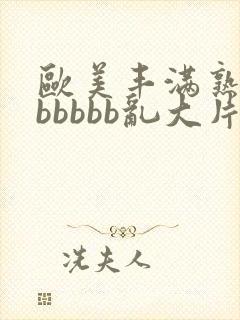 欧美丰满熟妇bbbbbb乱大片