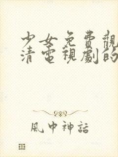 少女免费观看高清电视剧的软件有哪