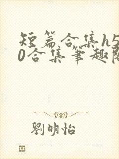 短篇合集h500合集笔趣阁