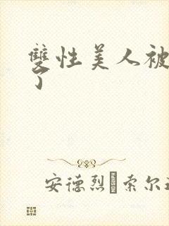 双性美人被玩坏了