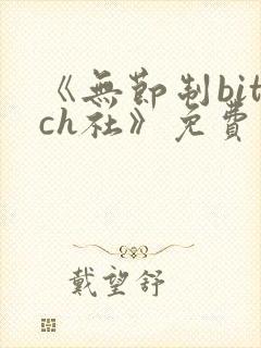 《无节制bitch社》免费观看漫画