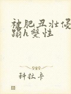 被肥丑壮侵犯糟蹋h双性