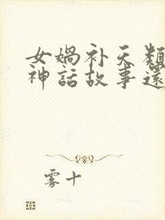 女娲补天类似的神话故事还有哪些