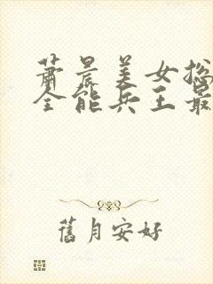 萧晨美女总裁的全能兵王最新章节封面