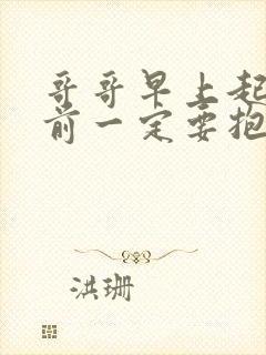 哥哥早上起来之前一定要抱紧我哦