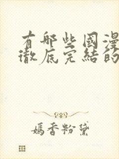 有哪些国漫已经彻底完结的动漫