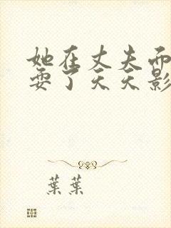 她在丈夫面前被耍了天天影院