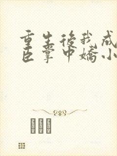 重生后我成了权臣掌中娇小说