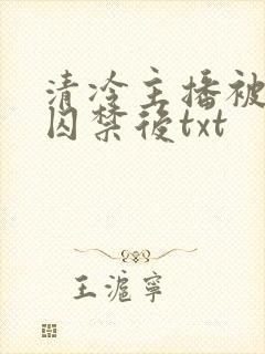 清冷主播被疯批囚禁后txt