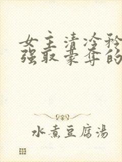 女主清冷矜贵被强取豪夺的现代言情