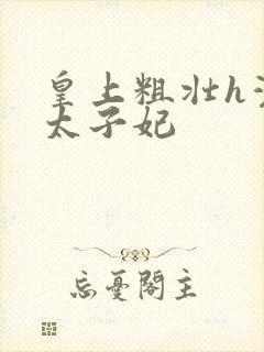 皇上粗壮h灌满太子妃