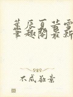 叶辰夏若雪孙怡笔趣阁最新章节封面