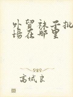 外贸袜子批发市场在哪里