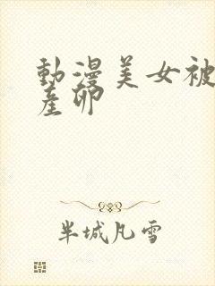 动漫美女被触手产卵