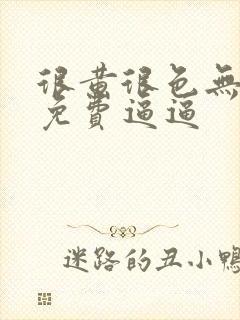 很黄很色无遮挡免费逼逼