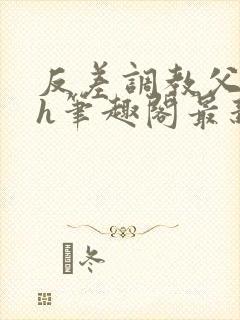 反差调教父女高h笔趣阁最新章节