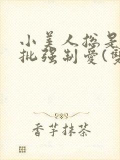 小美人总是被疯批强制爱(双/h/短篇合集)