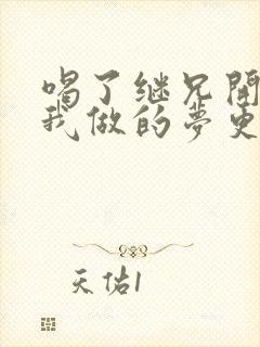 喝了继兄开的药我做的梦更精彩了