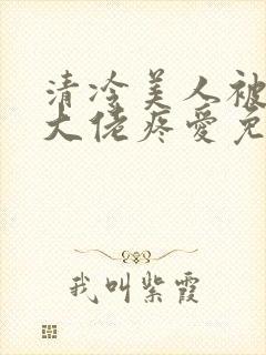 清冷美人被阴鸷大佬疼爱免费阅读全文