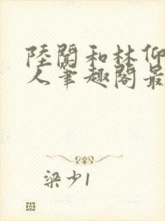 陆闻和林仰双性人笔趣阁最新章节更