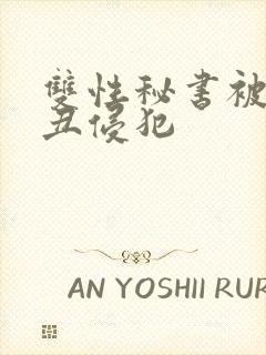 双性秘书被老肥丑侵犯