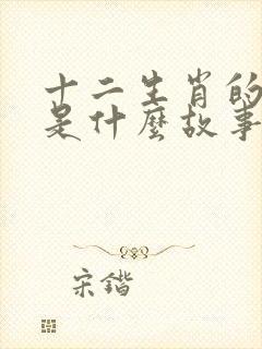 十二生肖的来历是什么故事