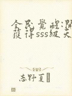 全民觉醒:开局获得sss级天赋在线免费阅读