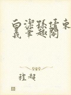 白洁孙倩东子高义笔趣阁