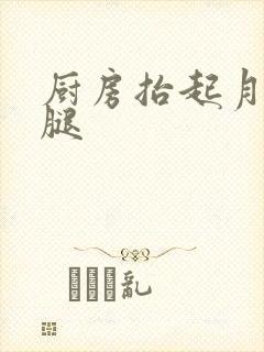 厨房抬起月月的腿