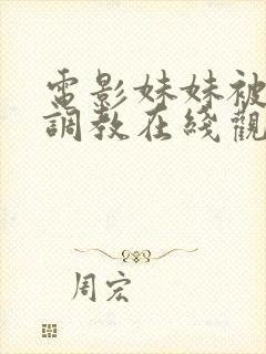 电影妹妹被哥哥调教在线观看无删减