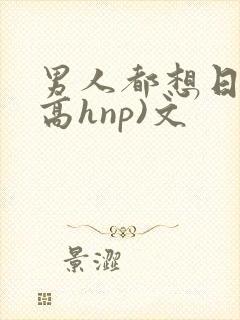 男人都想日她(高hnp)文