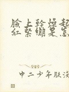 脸上干燥起皮发红紧绷是怎么回事封面