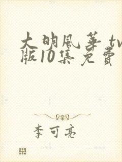 大明风华 tv版10集免费