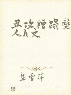 丑攻糟蹋双性美人h文