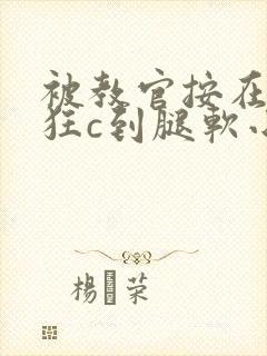 被教官按在寝室狂c到腿软小说