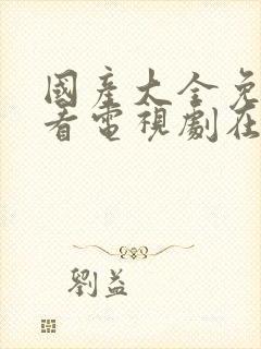 国产大全免费观看电视剧在线播放视