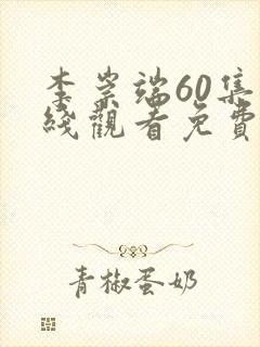 李崇端60集在线观看免费西瓜