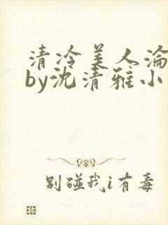 清冷美人沦落记by沈清雅小说在线阅读