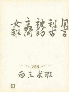 女主被利用然后离开的古言