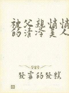 被父亲悄悄调教的清冷美人