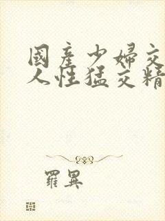 国产少妇交换黑人性猛交精品