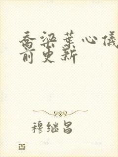 乔梁叶心仪章超前更新