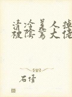 清冷美人掉马后被阴鸷大佬强制疼爱