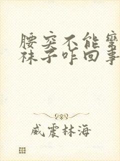 腰突不能弯腰穿袜子咋回事